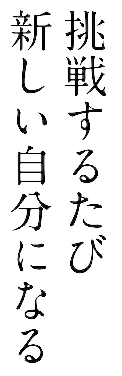 挑戦するたび新しい自分になる
